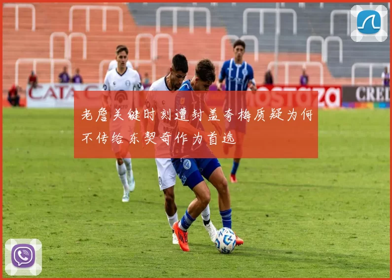 老詹关键时刻遭封盖夸梅质疑为何不传给东契奇作为首选