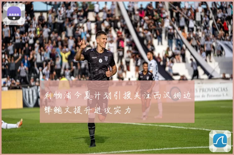 利物浦今夏计划引援关注西汉姆边锋鲍文提升进攻实力