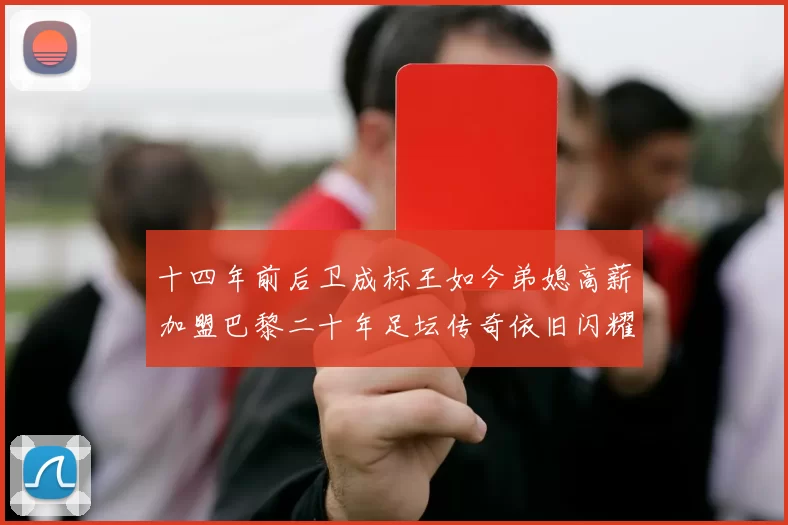 十四年前后卫成标王如今弟媳高薪加盟巴黎二十年足坛传奇依旧闪耀