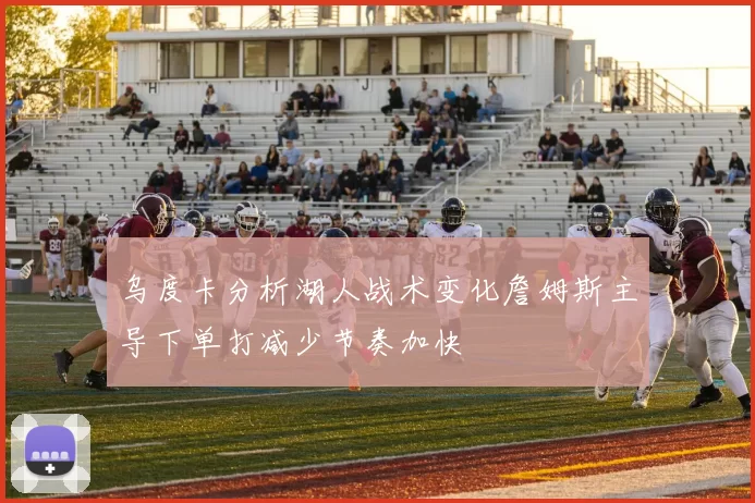 乌度卡分析湖人战术变化詹姆斯主导下单打减少节奏加快