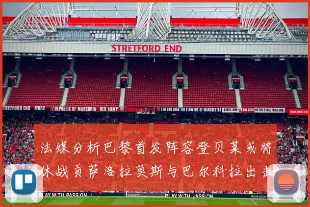 法媒分析巴黎首发阵容登贝莱或将休战贡萨洛拉莫斯与巴尔科拉出击