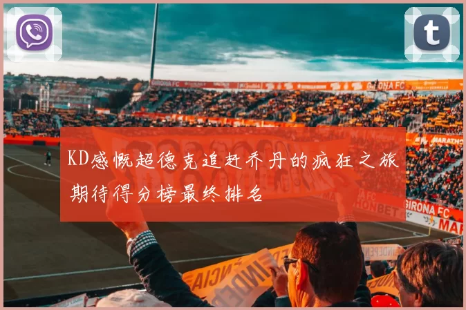 KD感慨超德克追赶乔丹的疯狂之旅期待得分榜最终排名