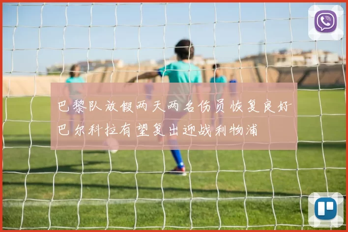 巴黎队放假两天两名伤员恢复良好巴尔科拉有望复出迎战利物浦