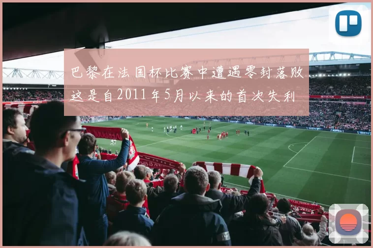 巴黎在法国杯比赛中遭遇零封落败这是自2011年5月以来的首次失利