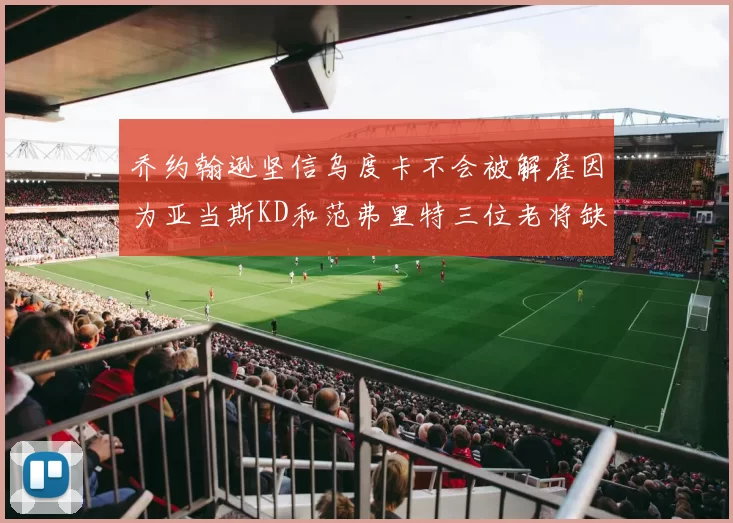 乔约翰逊坚信乌度卡不会被解雇因为亚当斯KD和范弗里特三位老将缺阵