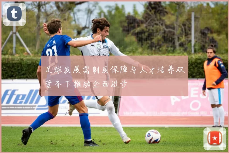 足球发展需制度保障与人才培养双管齐下推动全面进步