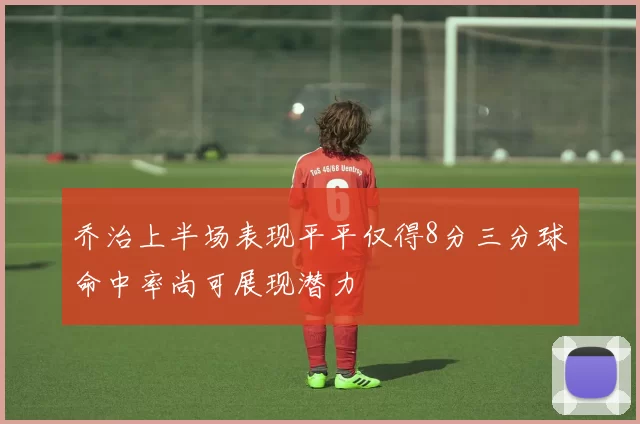 乔治上半场表现平平仅得8分三分球命中率尚可展现潜力