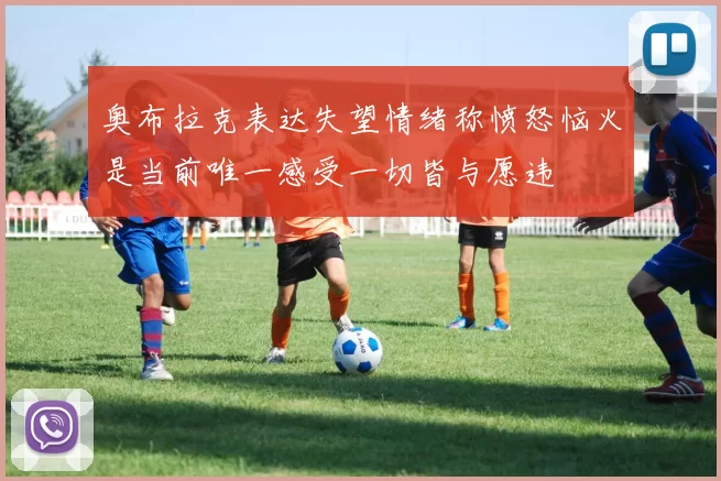 奥布拉克表达失望情绪称愤怒恼火是当前唯一感受一切皆与愿违