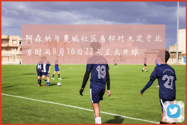 阿森纳与曼城社区盾杯对决定于北京时间8月16日22点正式开球