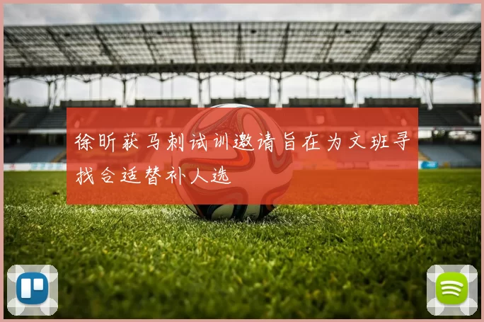 徐昕获马刺试训邀请旨在为文班寻找合适替补人选