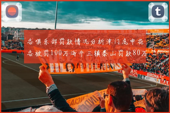 各俱乐部罚款情况分析津门虎申花各被罚100万海牛三镇泰山罚款80万