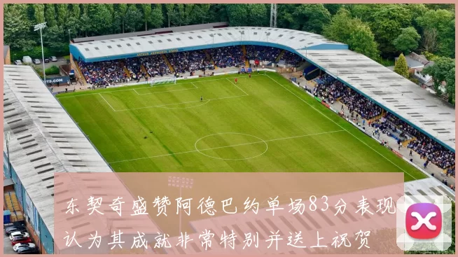 东契奇盛赞阿德巴约单场83分表现认为其成就非常特别并送上祝贺