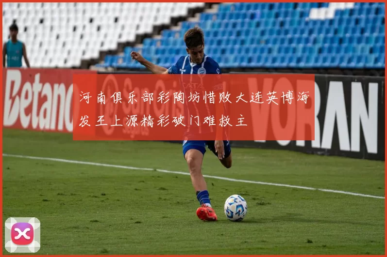 河南俱乐部彩陶坊惜败大连英博海发王上源精彩破门难救主