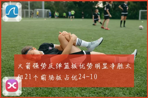 火箭强势反弹篮板优势明显净胜太阳21个前场板占优24-10