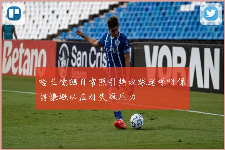哈兰德晒日常照引热议球迷呼吁保持谦逊以应对失冠压力