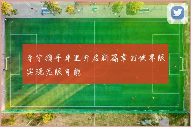 李宁携手库里开启新篇章打破界限实现无限可能