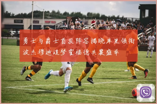 勇士与爵士首发阵容揭晓库里领衔波杰穆迪追梦霍福德共襄盛举