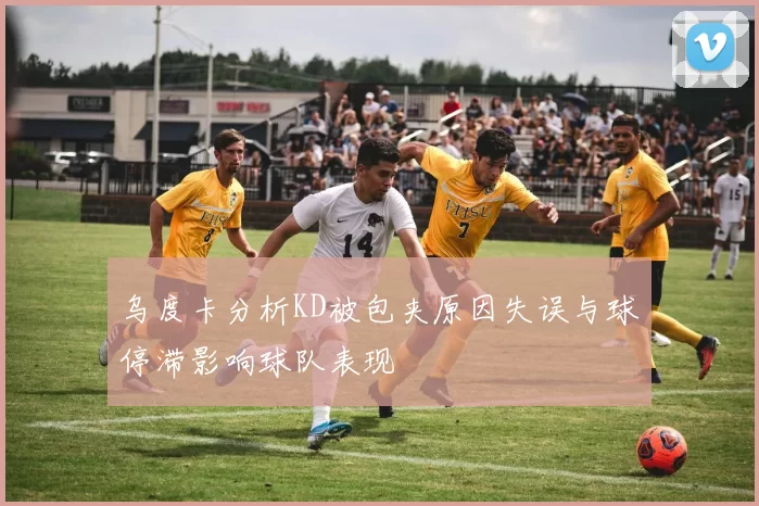 乌度卡分析KD被包夹原因失误与球停滞影响球队表现