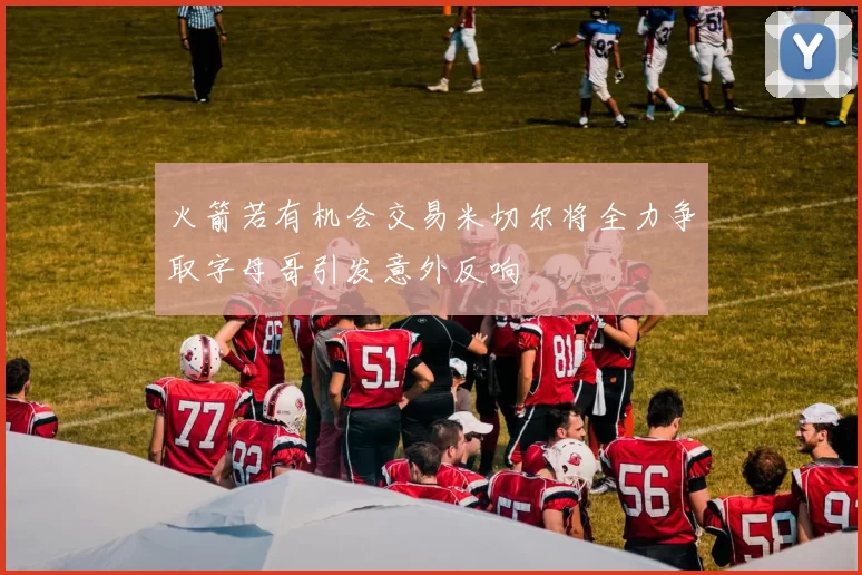火箭若有机会交易米切尔将全力争取字母哥引发意外反响