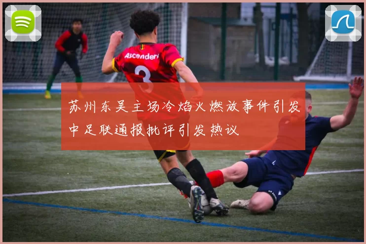 苏州东吴主场冷焰火燃放事件引发中足联通报批评引发热议