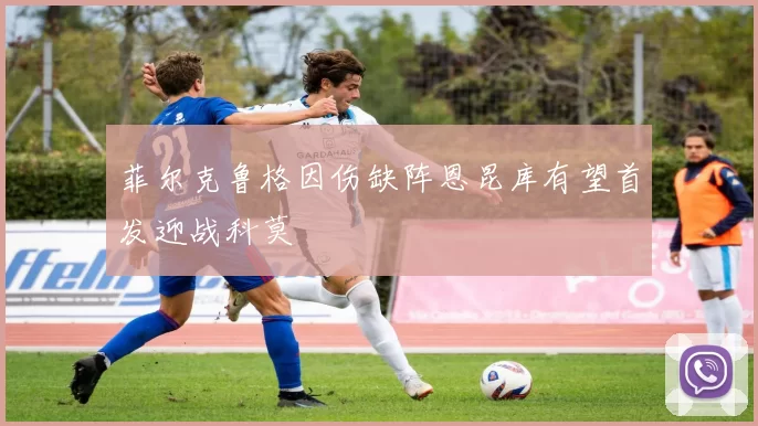 菲尔克鲁格因伤缺阵恩昆库有望首发迎战科莫