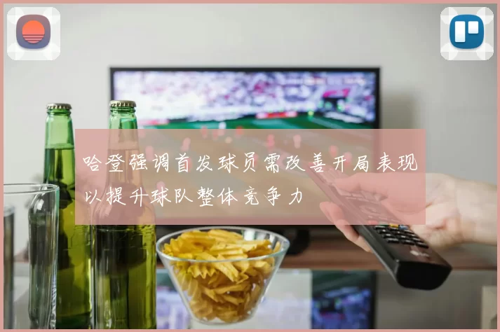 哈登强调首发球员需改善开局表现以提升球队整体竞争力
