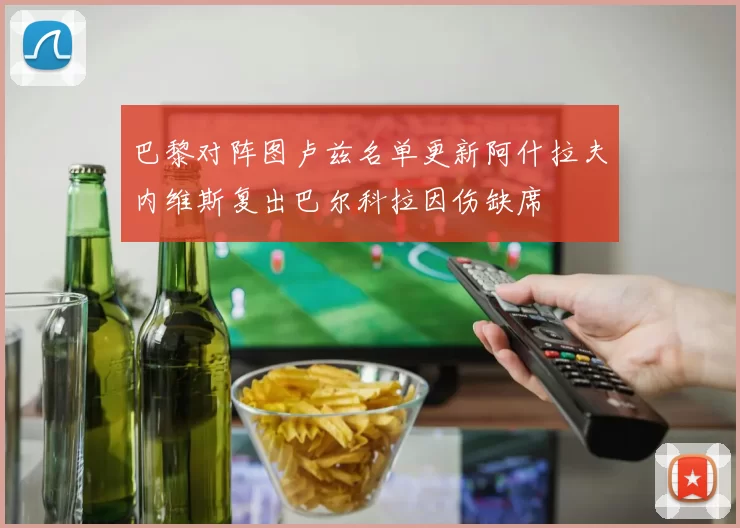 巴黎对阵图卢兹名单更新阿什拉夫内维斯复出巴尔科拉因伤缺席