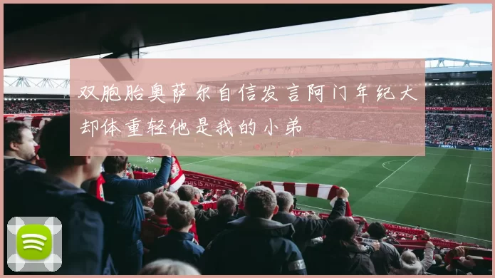 双胞胎奥萨尔自信发言阿门年纪大却体重轻他是我的小弟