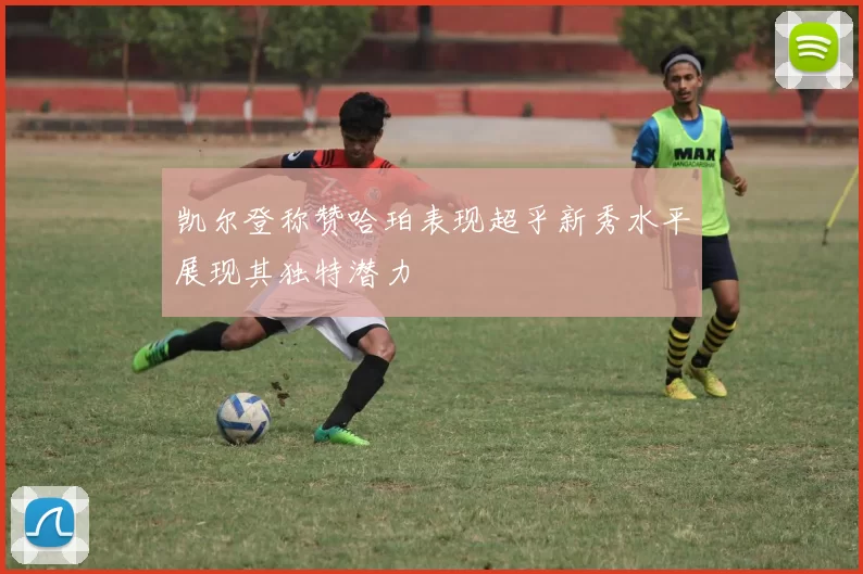 凯尔登称赞哈珀表现超乎新秀水平展现其独特潜力
