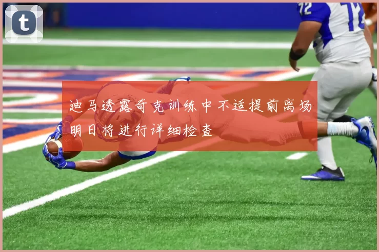 迪马透露奇克训练中不适提前离场明日将进行详细检查