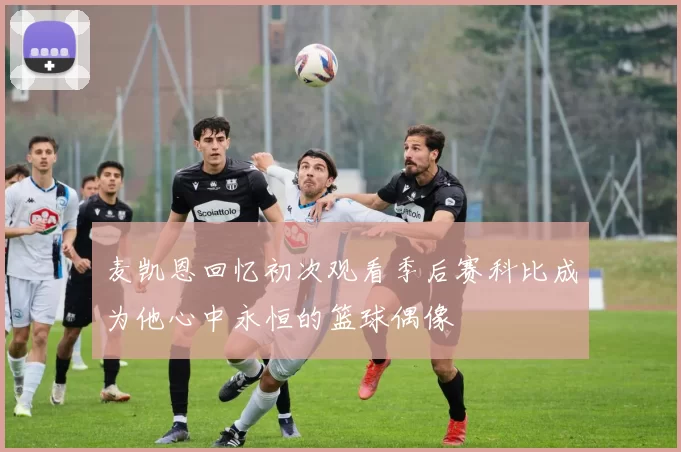 麦凯恩回忆初次观看季后赛科比成为他心中永恒的篮球偶像